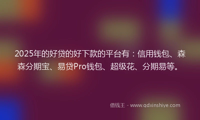2025年的好贷的好下款的平台有：信用钱包、森森分期宝、易贷Pro钱包、超级花、分期易等。