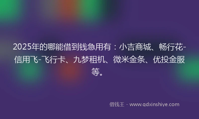 2025年的哪能借到钱急用有：小吉商城、畅行花-信用飞-飞行卡、九梦租机、微米金条、优投金服等。