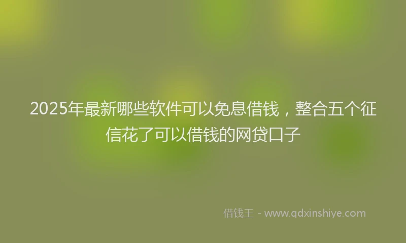 2025年最新哪些软件可以免息借钱，整合五个征信花了可以借钱的网贷口子