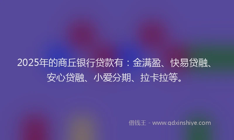 2025年的商丘银行贷款有：金满盈、快易贷融、安心贷融、小爱分期、拉卡拉等。
