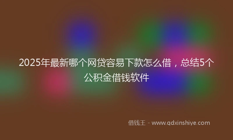 2025年最新哪个网贷容易下款怎么借，总结5个公积金借钱软件