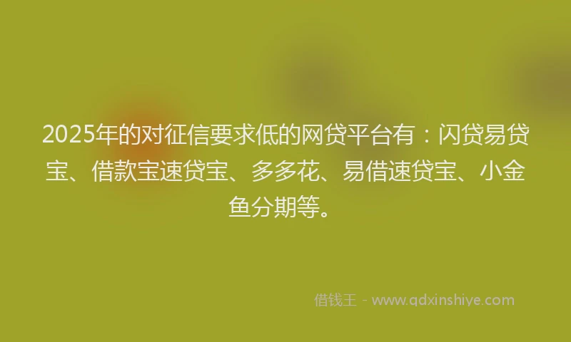 2025年的对征信要求低的网贷平台有：闪贷易贷宝、借款宝速贷宝、多多花、易借速贷宝、小金鱼分期等。