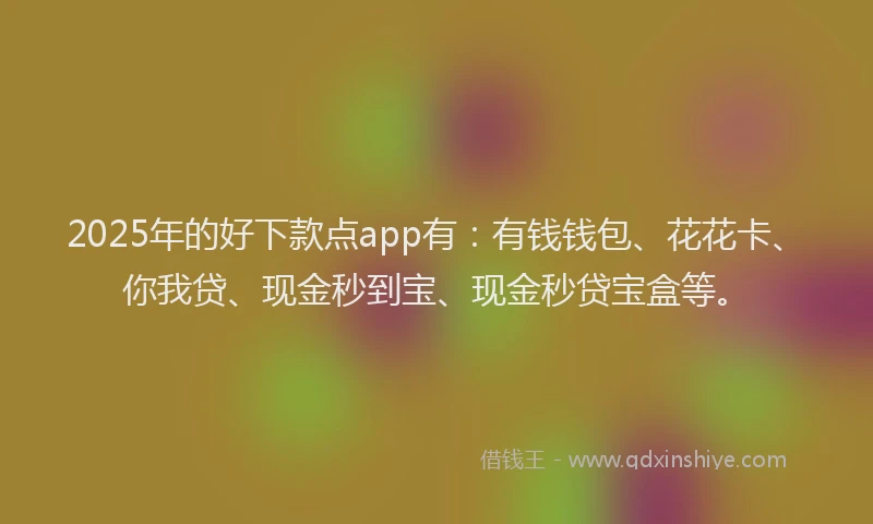 2025年的好下款点app有：有钱钱包、花花卡、你我贷、现金秒到宝、现金秒贷宝盒等。