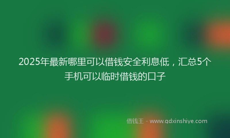 2025年最新哪里可以借钱安全利息低，汇总5个手机可以临时借钱的口子