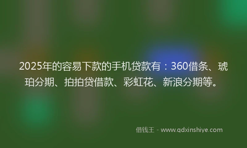 2025年的容易下款的手机贷款有：360借条、琥珀分期、拍拍贷借款、彩虹花、新浪分期等。