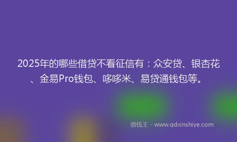 2025年的哪些借贷不看征信有：众安贷、银杏花、金易Pro钱包、哆哆米、易贷通钱包等。
