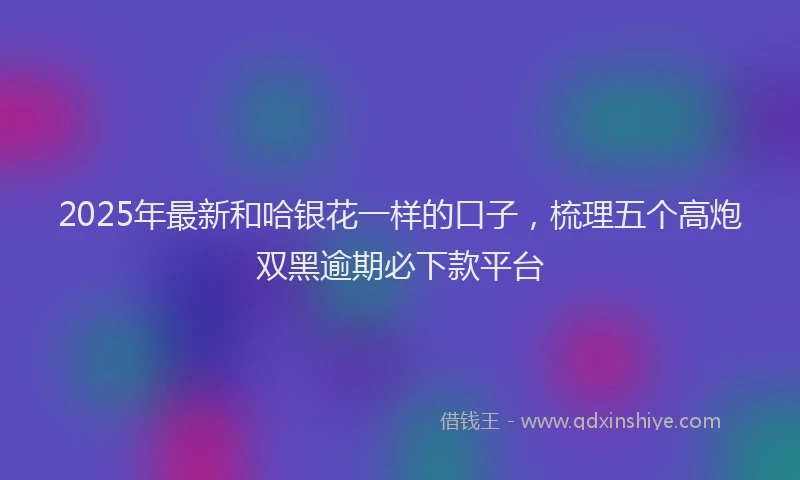 2025年最新和哈银花一样的口子，梳理五个高炮双黑逾期必下款平台