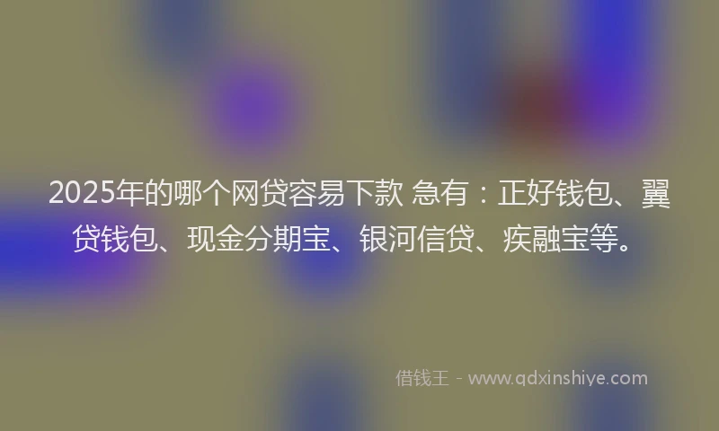 2025年的哪个网贷容易下款 急有：正好钱包、翼贷钱包、现金分期宝、银河信贷、疾融宝等。