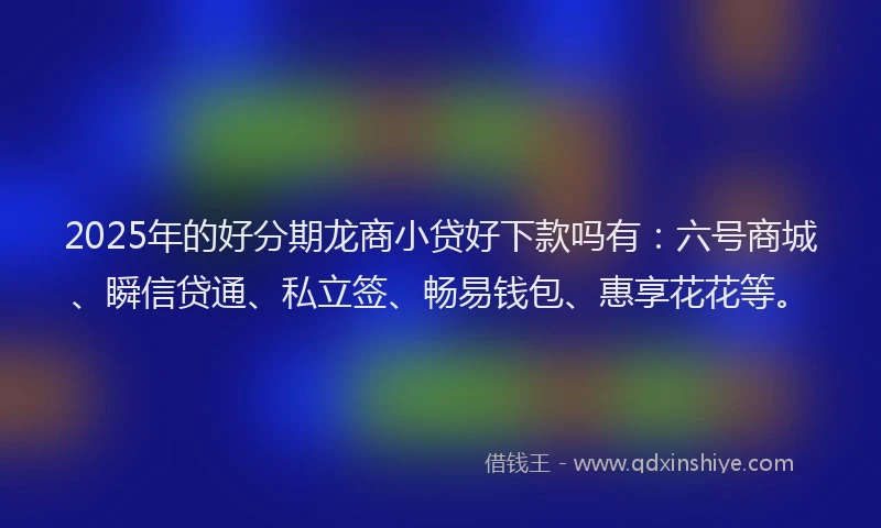 2025年的好分期龙商小贷好下款吗有：六号商城、瞬信贷通、私立签、畅易钱包、惠享花花等。