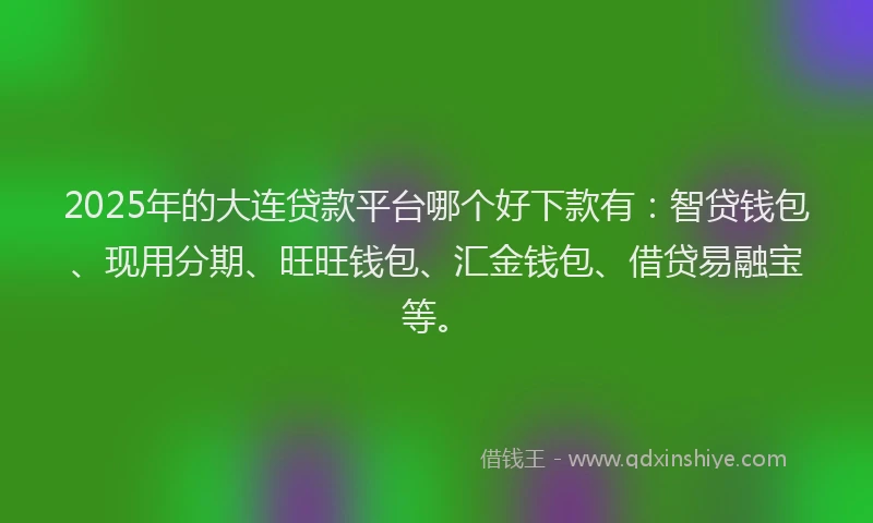 2025年的大连贷款平台哪个好下款有：智贷钱包、现用分期、旺旺钱包、汇金钱包、借贷易融宝等。