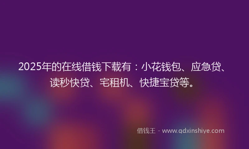 2025年的在线借钱下载有：小花钱包、应急贷、读秒快贷、宅租机、快捷宝贷等。