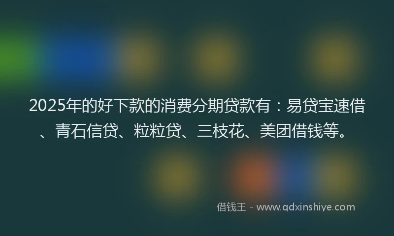 2025年的好下款的消费分期贷款有：易贷宝速借、青石信贷、粒粒贷、三枝花、美团借钱等。