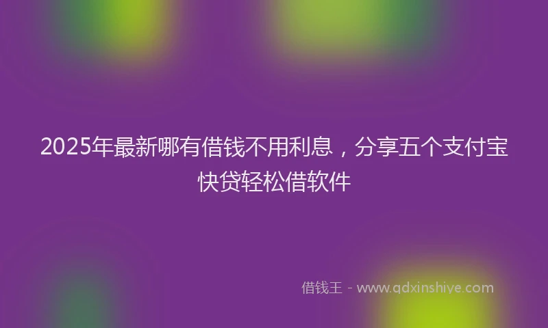 2025年最新哪有借钱不用利息，分享五个支付宝快贷轻松借软件