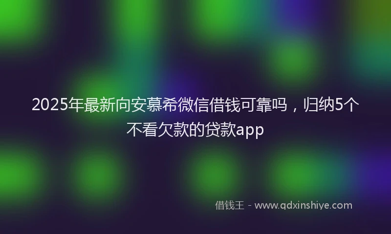 2025年最新向安慕希微信借钱可靠吗，归纳5个不看欠款的贷款app