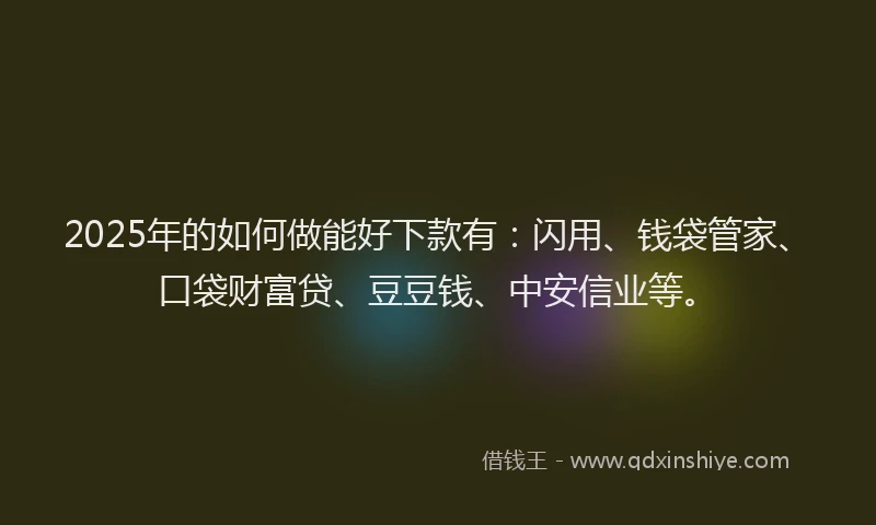 2025年的如何做能好下款有：闪用、钱袋管家、口袋财富贷、豆豆钱、中安信业等。