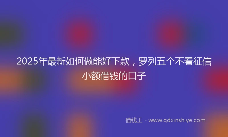 2025年最新如何做能好下款，罗列五个不看征信小额借钱的口子