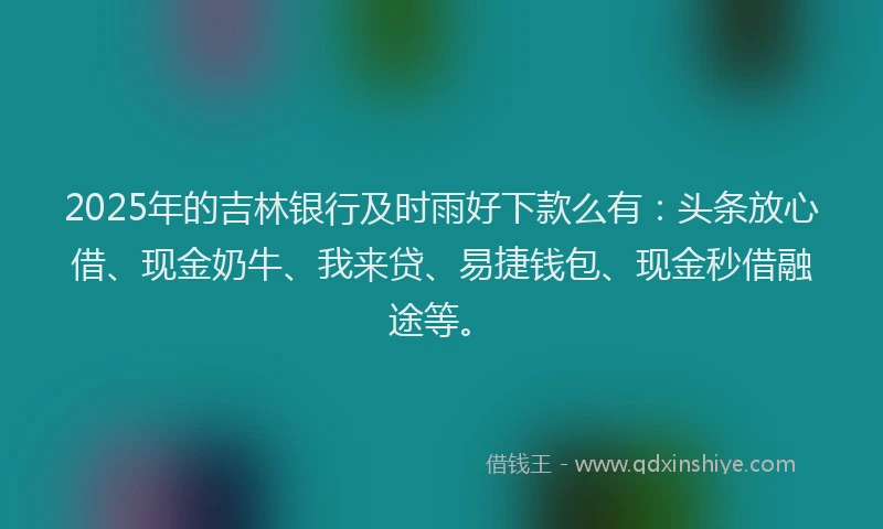 2025年的吉林银行及时雨好下款么有：头条放心借、现金奶牛、我来贷、易捷钱包、现金秒借融途等。