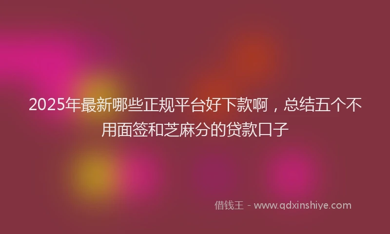 2025年最新哪些正规平台好下款啊，总结五个不用面签和芝麻分的贷款口子