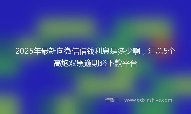 2025年最新向微信借钱利息是多少啊，汇总5个高炮双黑逾期必下款平台