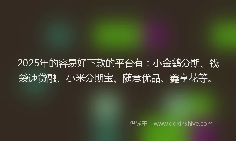 2025年的容易好下款的平台有：小金鹤分期、钱袋速贷融、小米分期宝、随意优品、鑫享花等。