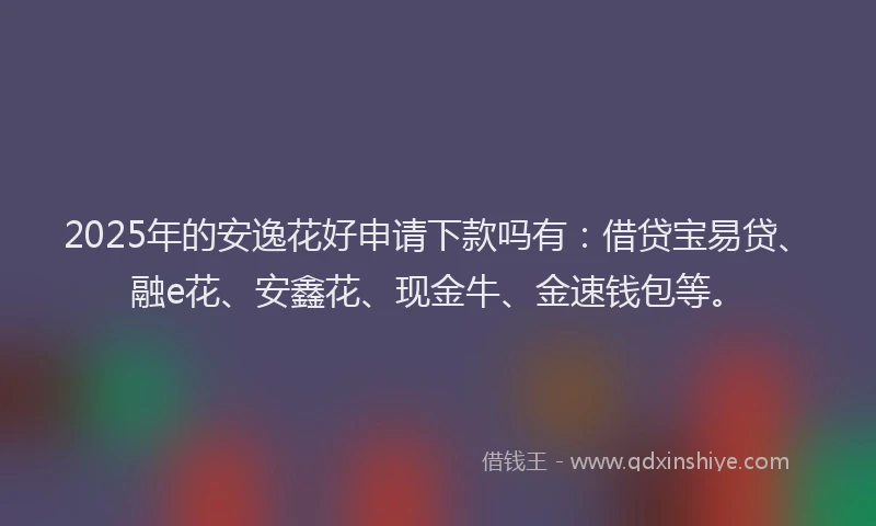 2025年的安逸花好申请下款吗有：借贷宝易贷、融e花、安鑫花、现金牛、金速钱包等。