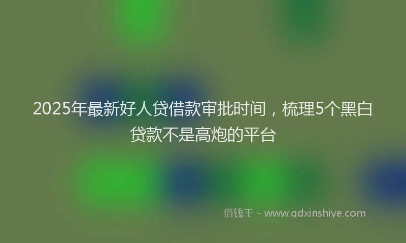 2025年最新好人贷借款审批时间，梳理5个黑白贷款不是高炮的平台