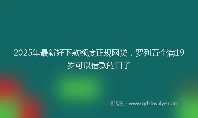 2025年最新好下款额度正规网贷，罗列五个满19岁可以借款的口子