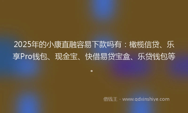 2025年的小康直融容易下款吗有：橄榄信贷、乐享Pro钱包、现金宝、快借易贷宝盒、乐贷钱包等。