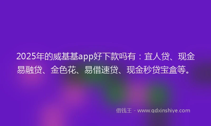 2025年的威基基app好下款吗有：宜人贷、现金易融贷、金色花、易借速贷、现金秒贷宝盒等。
