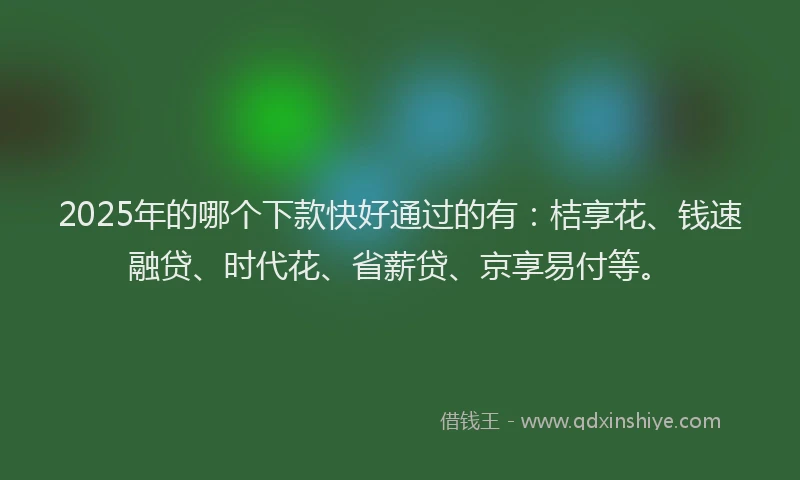 2025年的哪个下款快好通过的有：桔享花、钱速融贷、时代花、省薪贷、京享易付等。