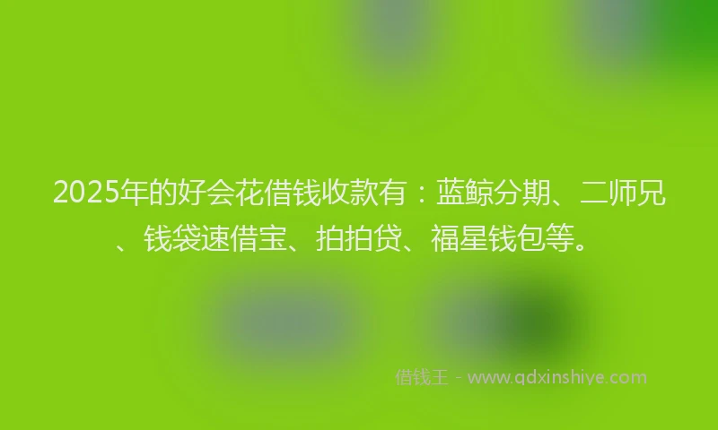 2025年的好会花借钱收款有：蓝鲸分期、二师兄、钱袋速借宝、拍拍贷、福星钱包等。