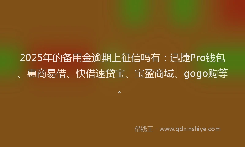 2025年的备用金逾期上征信吗有：迅捷Pro钱包、惠商易借、快借速贷宝、宝盈商城、gogo购等。