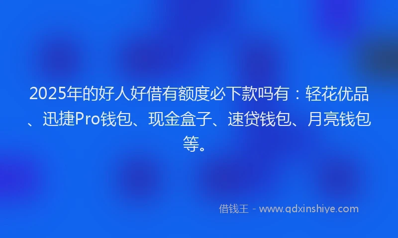 2025年的好人好借有额度必下款吗有：轻花优品、迅捷Pro钱包、现金盒子、速贷钱包、月亮钱包等。