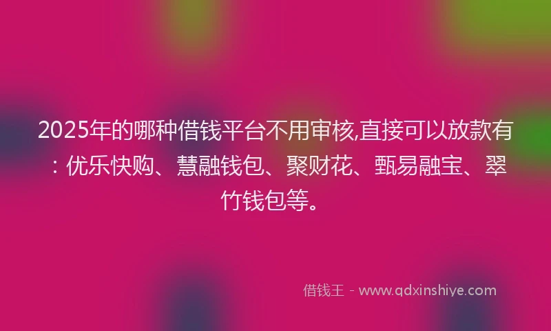 2025年的哪种借钱平台不用审核,直接可以放款有：优乐快购、慧融钱包、聚财花、甄易融宝、翠竹钱包等。