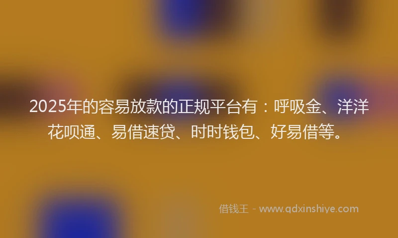2025年的容易放款的正规平台有：呼吸金、洋洋花呗通、易借速贷、时时钱包、好易借等。