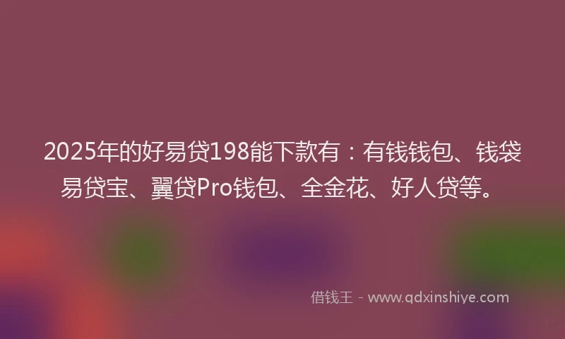 2025年的好易贷198能下款有：有钱钱包、钱袋易贷宝、翼贷Pro钱包、全金花、好人贷等。