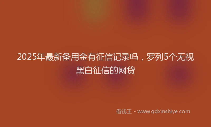 2025年最新备用金有征信记录吗，罗列5个无视黑白征信的网贷