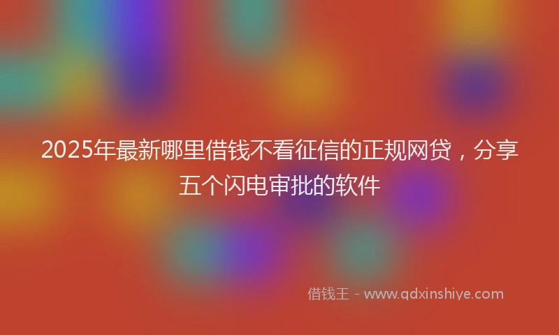 2025年最新哪里借钱不看征信的正规网贷，分享五个闪电审批的软件