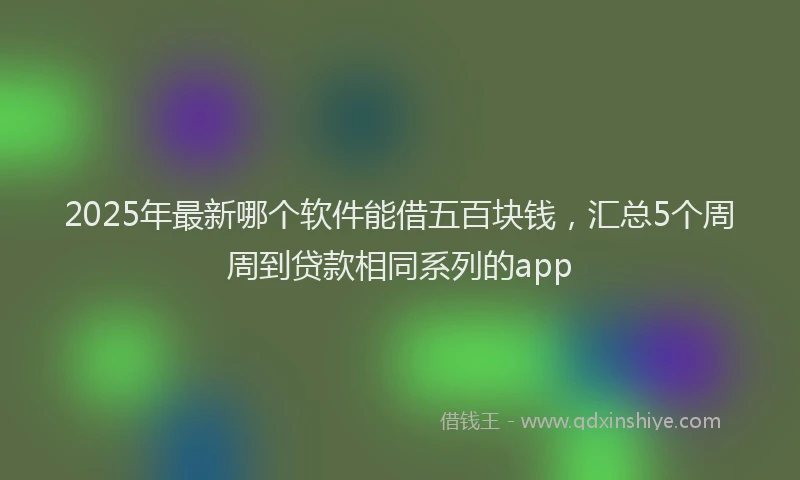 2025年最新哪个软件能借五百块钱，汇总5个周周到贷款相同系列的app