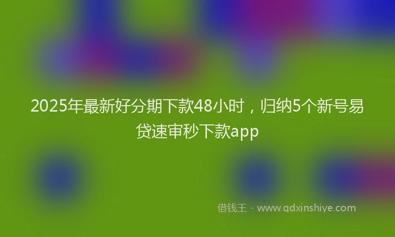2025年最新好分期下款48小时，归纳5个新号易贷速审秒下款app