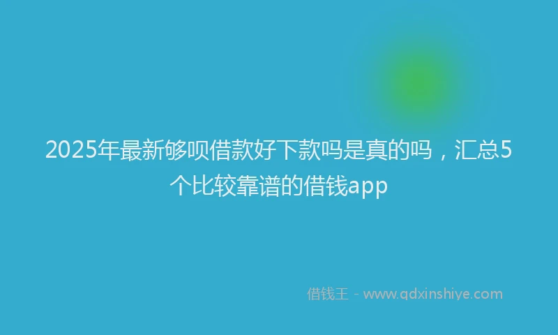 2025年最新够呗借款好下款吗是真的吗，汇总5个比较靠谱的借钱app
