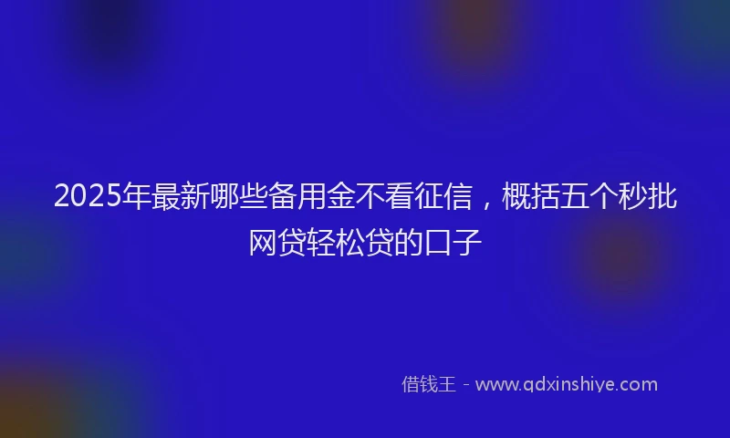 2025年最新哪些备用金不看征信，概括五个秒批网贷轻松贷的口子