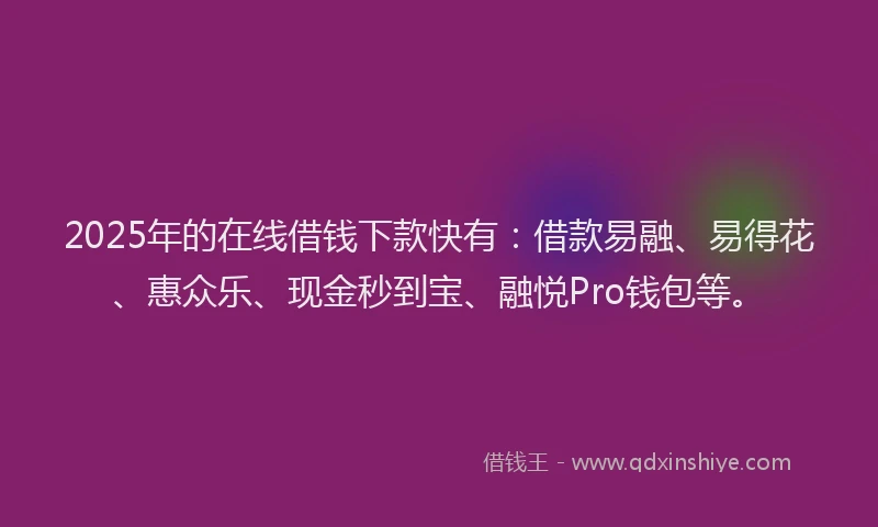 2025年的在线借钱下款快有：借款易融、易得花、惠众乐、现金秒到宝、融悦Pro钱包等。