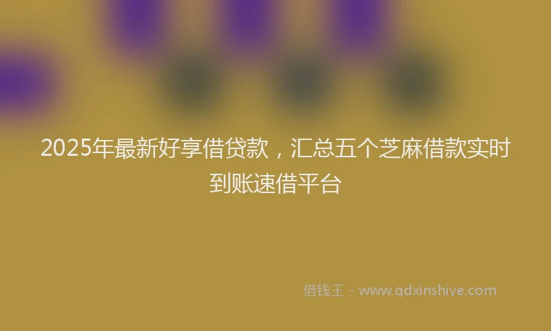 2025年最新好享借贷款，汇总五个芝麻借款实时到账速借平台