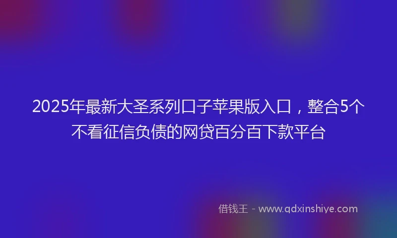 2025年最新大圣系列口子苹果版入口，整合5个不看征信负债的网贷百分百下款平台