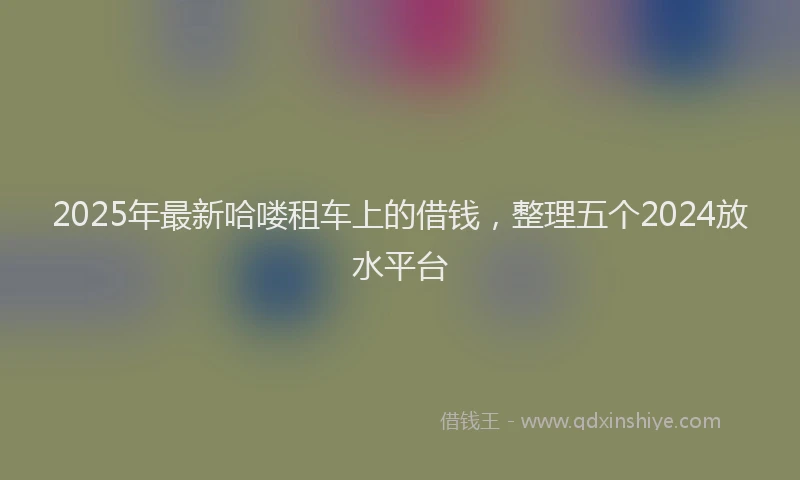 2025年最新哈喽租车上的借钱，整理五个2024放水平台