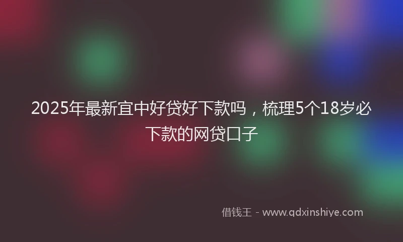 2025年最新宜中好贷好下款吗，梳理5个18岁必下款的网贷口子