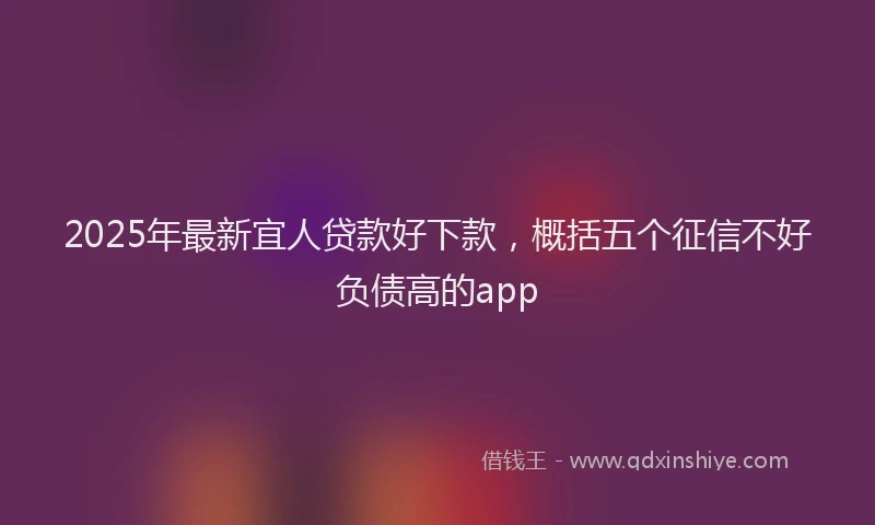 2025年最新宜人贷款好下款，概括五个征信不好负债高的app