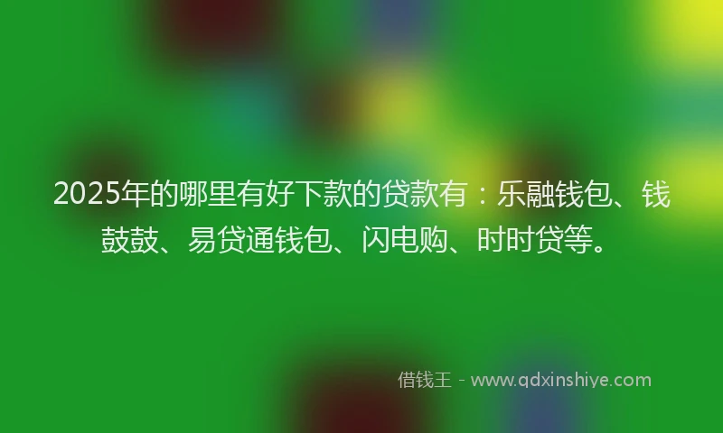 2025年的哪里有好下款的贷款有：乐融钱包、钱鼓鼓、易贷通钱包、闪电购、时时贷等。