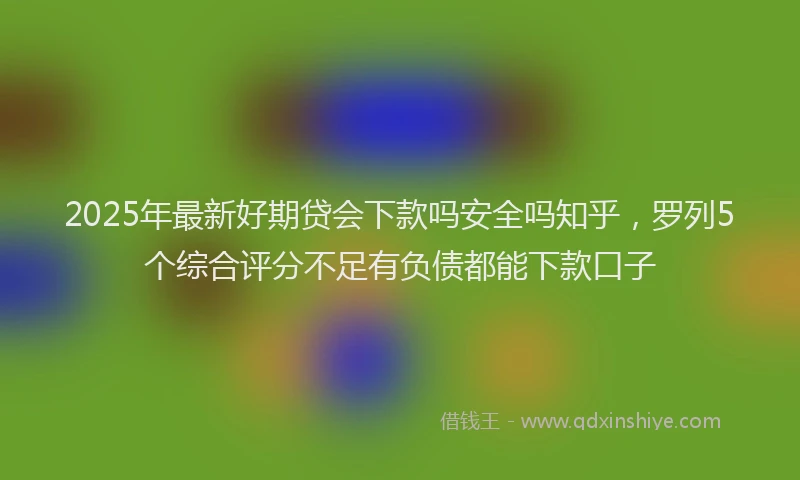 2025年最新好期贷会下款吗安全吗知乎，罗列5个综合评分不足有负债都能下款口子